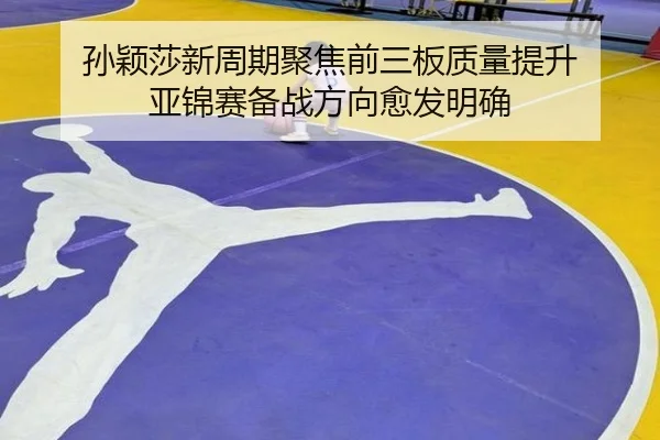 孙颖莎新周期聚焦前三板质量提升 亚锦赛备战方向愈发明确